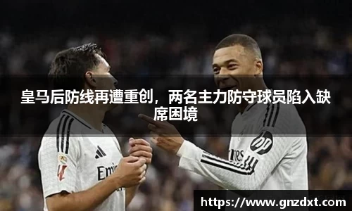 皇马后防线再遭重创，两名主力防守球员陷入缺席困境