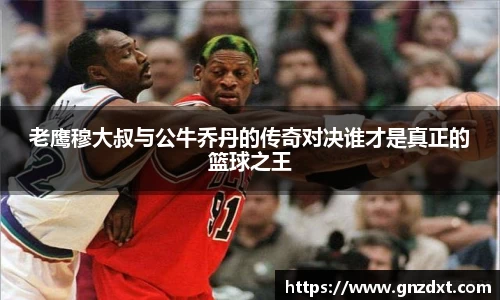 老鹰穆大叔与公牛乔丹的传奇对决谁才是真正的篮球之王
