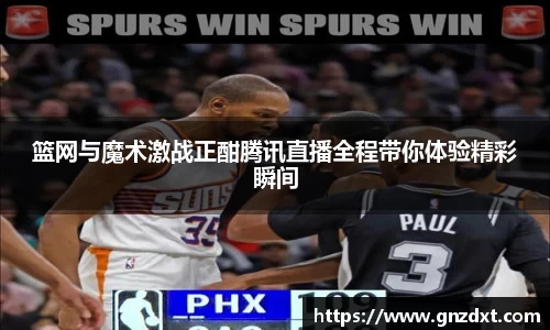 篮网与魔术激战正酣腾讯直播全程带你体验精彩瞬间