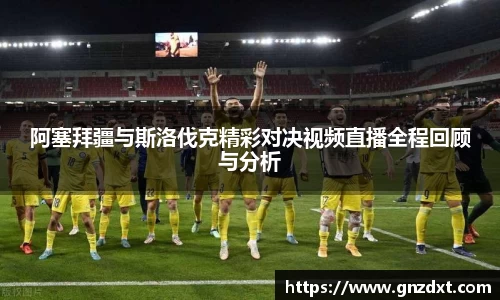 阿塞拜疆与斯洛伐克精彩对决视频直播全程回顾与分析