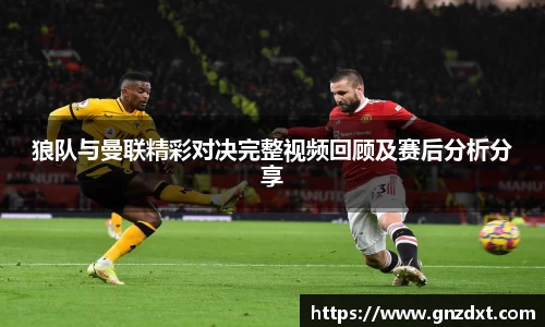狼队与曼联精彩对决完整视频回顾及赛后分析分享