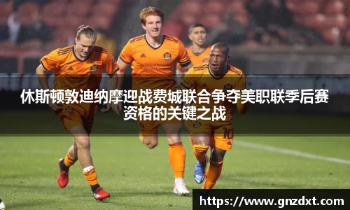 休斯顿敦迪纳摩迎战费城联合争夺美职联季后赛资格的关键之战
