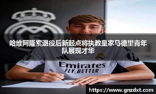 哈维阿隆索退役后新起点将执教皇家马德里青年队展现才华