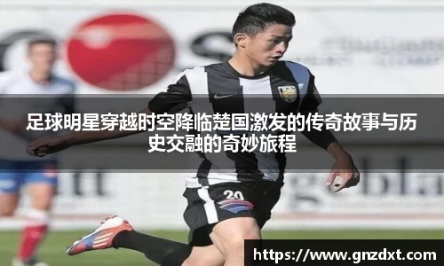 足球明星穿越时空降临楚国激发的传奇故事与历史交融的奇妙旅程