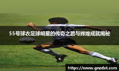 55号球衣足球明星的传奇之路与辉煌成就揭秘