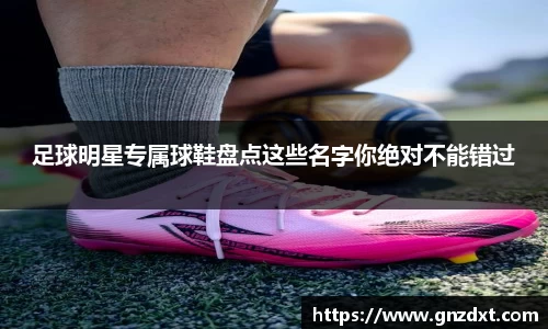 足球明星专属球鞋盘点这些名字你绝对不能错过