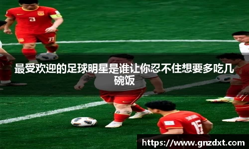 最受欢迎的足球明星是谁让你忍不住想要多吃几碗饭